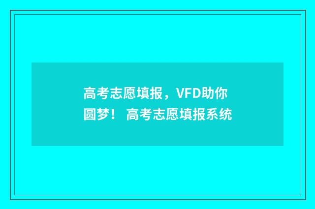 高考志愿填报,VFD助你圆梦! 高考志愿填报系统