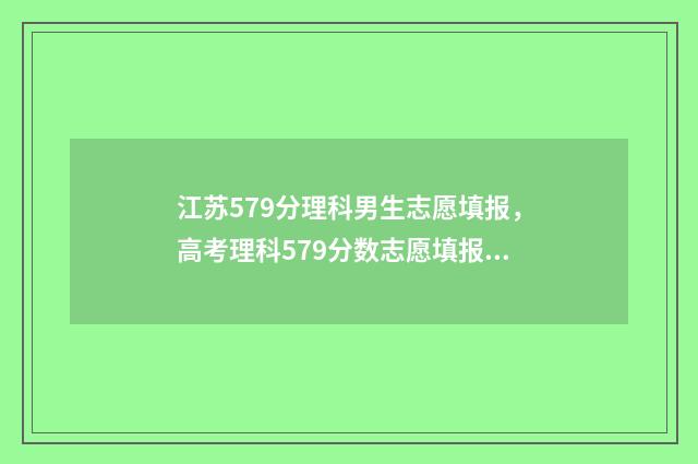 江苏579分理科男生志愿填报,高考理科579分数志愿填报推荐 江苏理科579分排名
