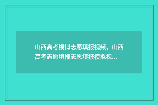 山西高考模拟志愿填报视频，山西高考志愿填报志愿填报模拟视频在线 山西高考模拟志愿填报入口