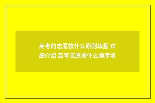 高考的志愿按什么原则填报 详细介绍 高考志愿按什么顺序填