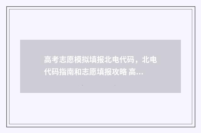 高考志愿模拟填报北电代码,北电代码指南和志愿填报攻略 高考志愿模拟填报服务平台