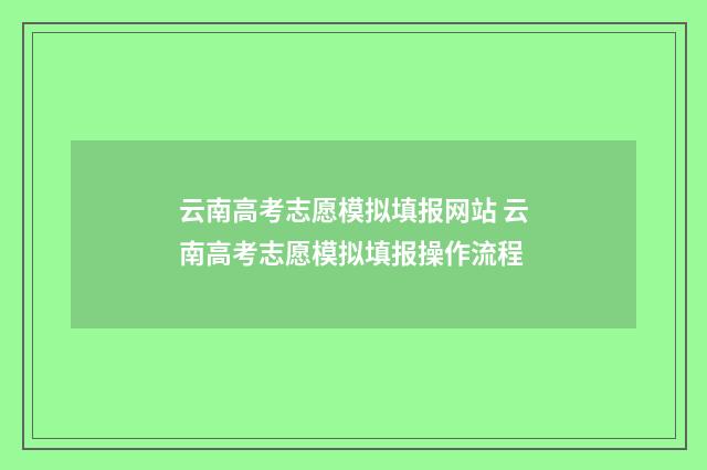 云南高考志愿模拟填报网站 云南高考志愿模拟填报操作流程