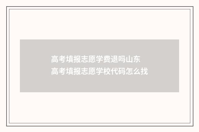 高考填报志愿学费退吗山东 高考填报志愿学校代码怎么找