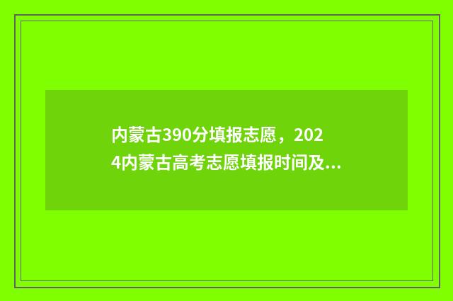 内蒙古390分填报志愿，2024内蒙古高考志愿填报时间及入口 内蒙古考390分能上哪些大学