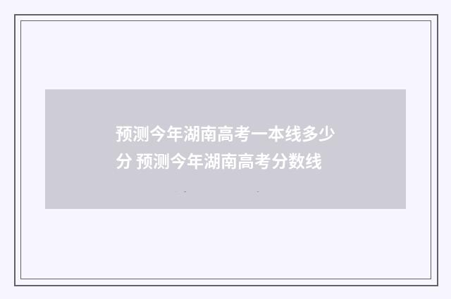 预测今年湖南高考一本线多少分 预测今年湖南高考分数线