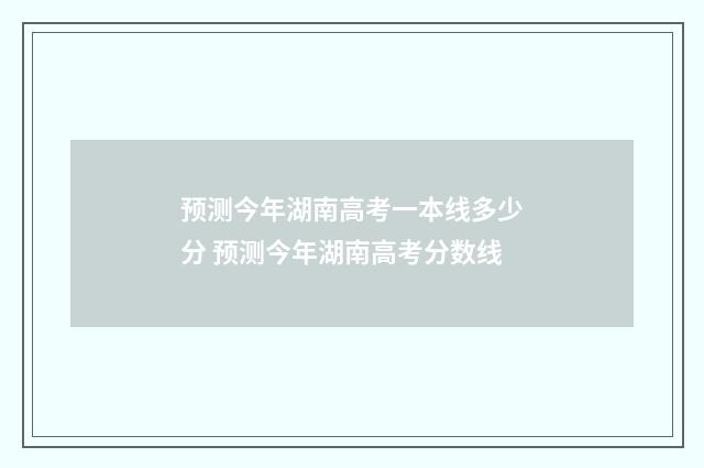 预测今年湖南高考一本线多少分 预测今年湖南高考分数线