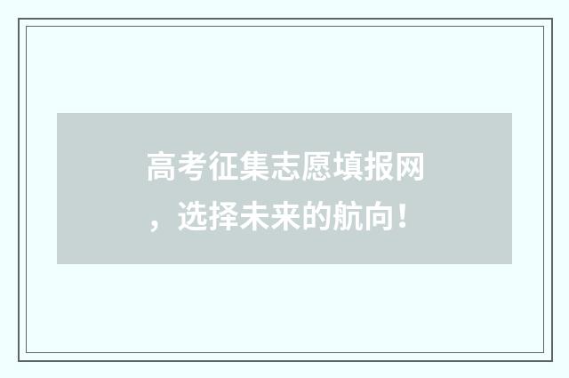 高考征集志愿填报网,选择未来的航向!