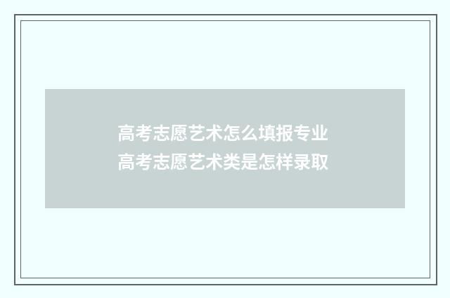 高考志愿艺术怎么填报专业 高考志愿艺术类是怎样录取