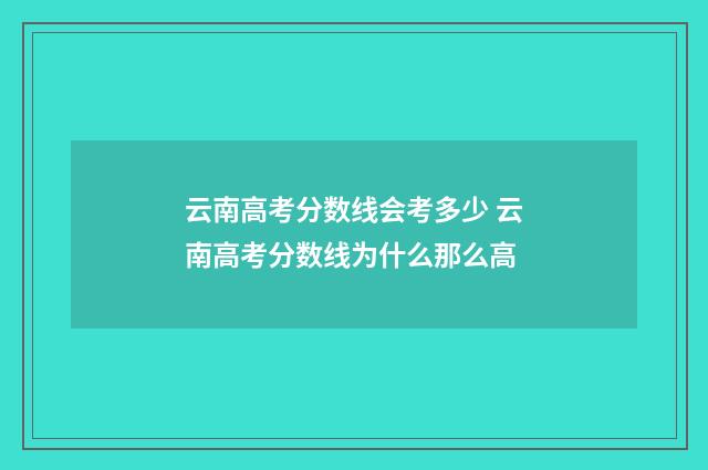 云南高考分数线会考多少 云南高考分数线为什么那么高