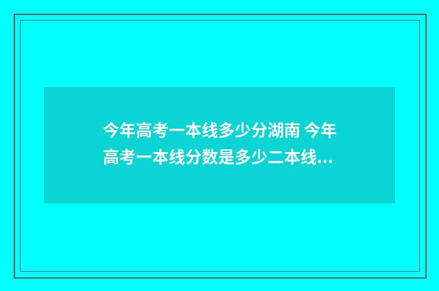 今年高考一本线多少分湖南 今年高考一本线分数是多少二本线分数是多少