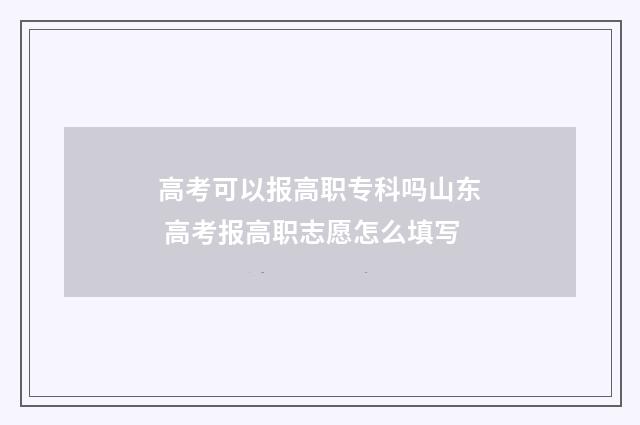 高考可以报高职专科吗山东 高考报高职志愿怎么填写