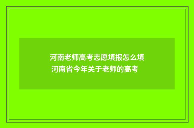 河南老师高考志愿填报怎么填 河南省今年关于老师的高考