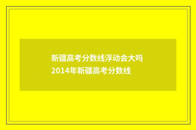 新疆高考分数线浮动会大吗 2014年新疆高考分数线