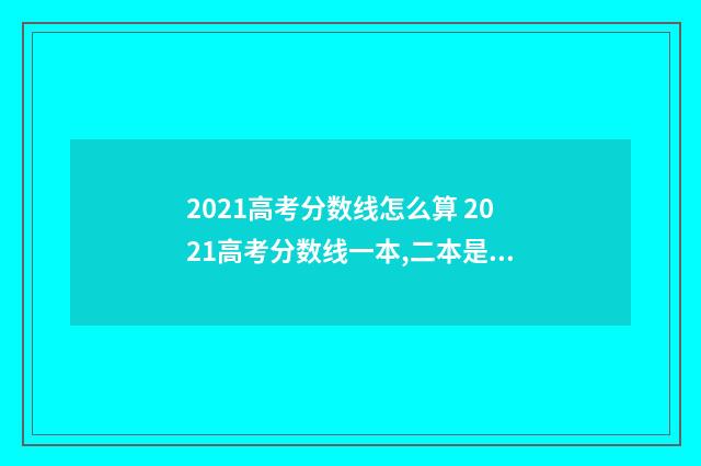 2021高考分数线怎么算 2021高考分数线一本,二本是多少