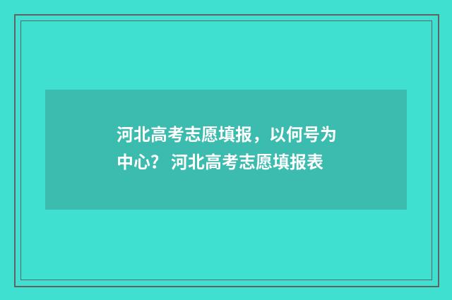 河北高考志愿填报,以何号为中心? 河北高考志愿填报表