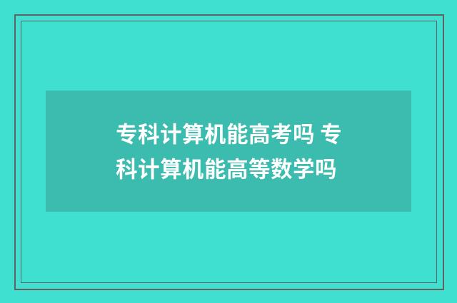 专科计算机能高考吗 专科计算机能高等数学吗