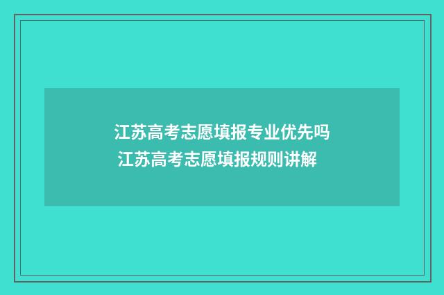 江苏高考志愿填报专业优先吗 江苏高考志愿填报规则讲解
