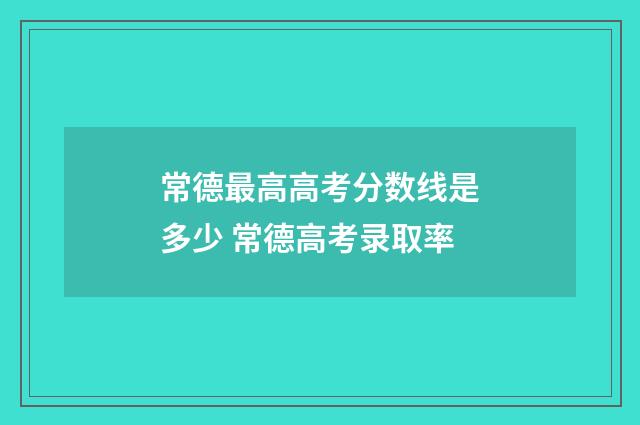 常德最高高考分数线是多少 常德高考录取率