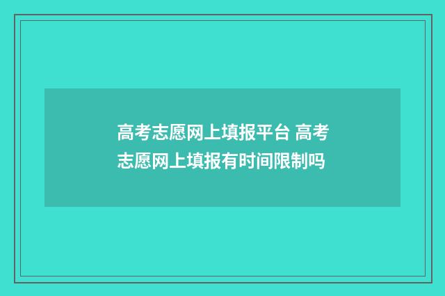 高考志愿网上填报平台 高考志愿网上填报有时间限制吗