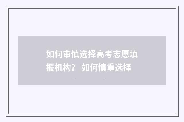 如何审慎选择高考志愿填报机构？ 如何慎重选择