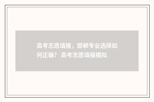 高考志愿填报，邯郸专业选择如何正确？ 高考志愿填报模拟