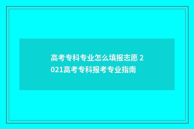 高考专科专业怎么填报志愿 2021高考专科报考专业指南