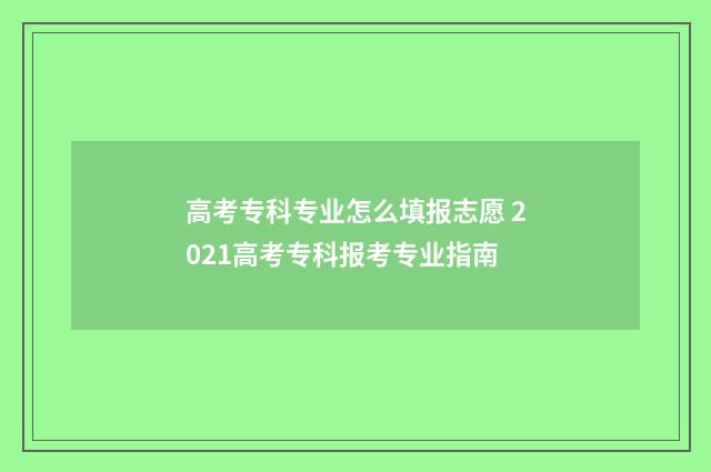 高考专科专业怎么填报志愿 2021高考专科报考专业指南