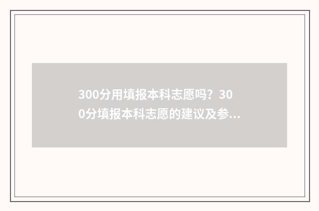 300分用填报本科志愿吗?300分填报本科志愿的建议及参考大学 300分能报的本科