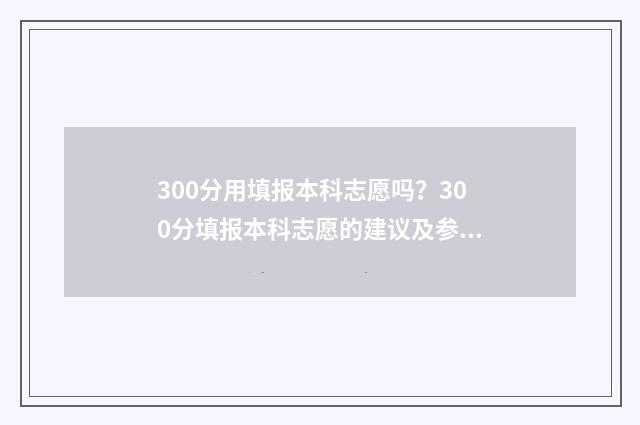 300分用填报本科志愿吗?300分填报本科志愿的建议及参考大学 300分能报的本科