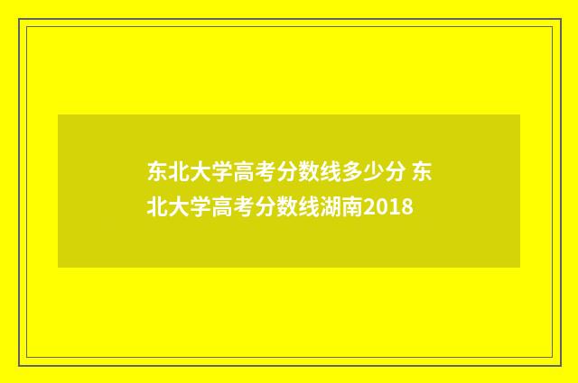 东北大学高考分数线多少分 东北大学高考分数线湖南2018