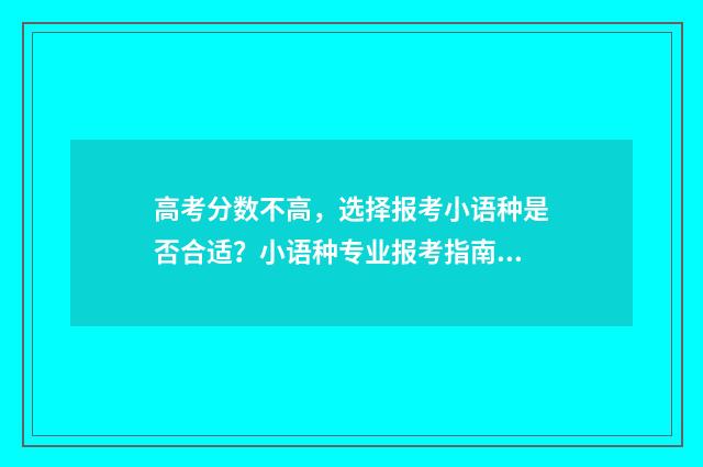 高考分数不高，选择报考小语种是否合适？小语种专业报考指南 高考分数不高,上三本好还是上专科好