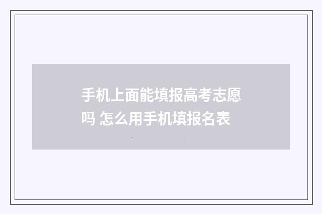 手机上面能填报高考志愿吗 怎么用手机填报名表