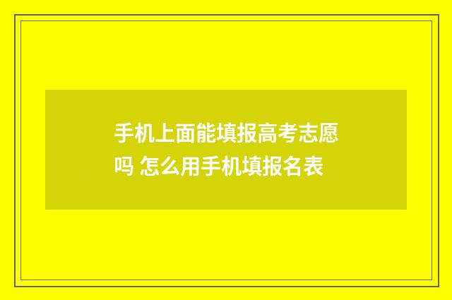 手机上面能填报高考志愿吗 怎么用手机填报名表