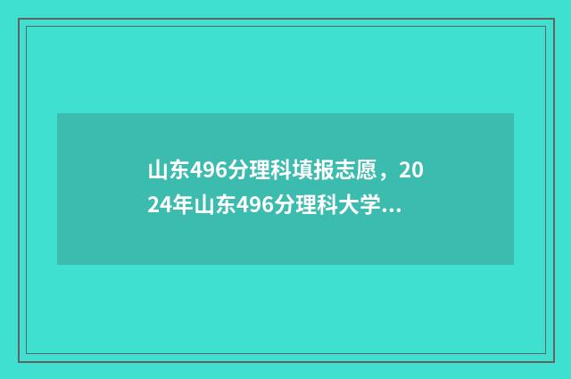 山东496分理科填报志愿，2024年山东496分理科大学专业推荐 山东496分理科填什么专业