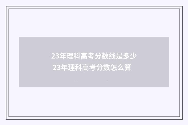 23年理科高考分数线是多少 23年理科高考分数怎么算