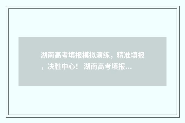 湖南高考填报模拟演练，精准填报，决胜中心！ 湖南高考填报模板下载