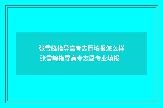 张雪峰指导高考志愿填报怎么样 张雪峰指导高考志愿专业填报