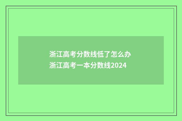 浙江高考分数线低了怎么办 浙江高考一本分数线2024
