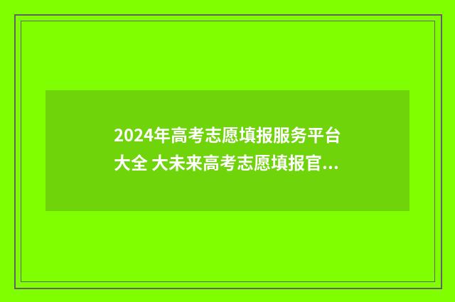 2024年高考志愿填报服务平台大全 大未来高考志愿填报官网