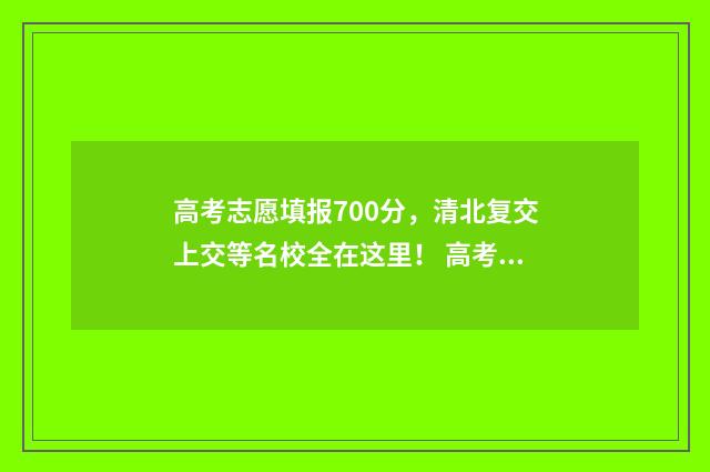 高考志愿填报700分，清北复交上交等名校全在这里！ 高考志愿填报模拟