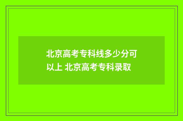北京高考专科线多少分可以上 北京高考专科录取
