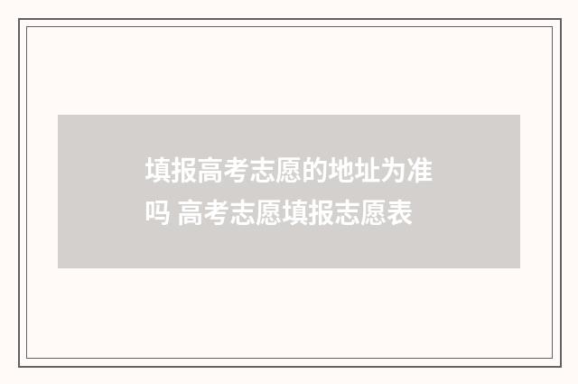 填报高考志愿的地址为准吗 高考志愿填报志愿表