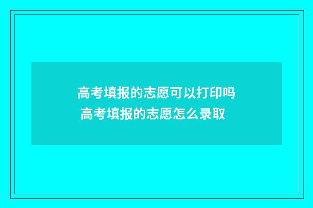 高考填报的志愿可以打印吗 高考填报的志愿怎么录取