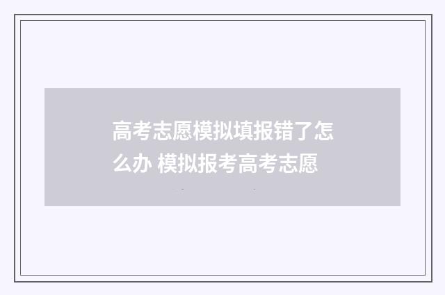 高考志愿模拟填报错了怎么办 模拟报考高考志愿