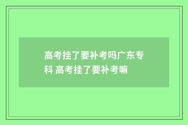 高考挂了要补考吗广东专科 高考挂了要补考嘛