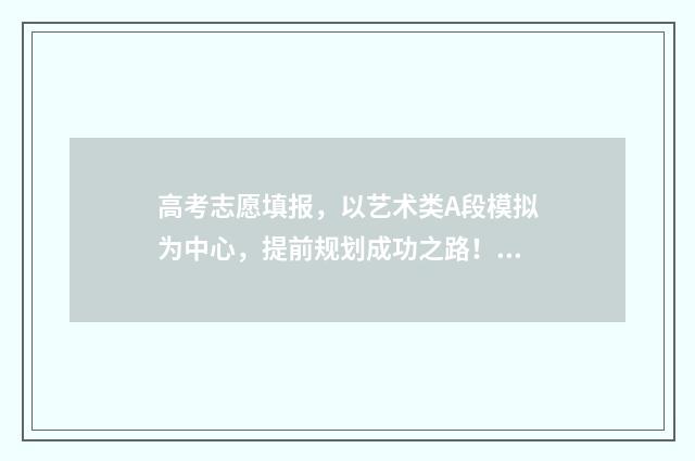 高考志愿填报，以艺术类A段模拟为中心，提前规划成功之路！ 高考志愿填报官网