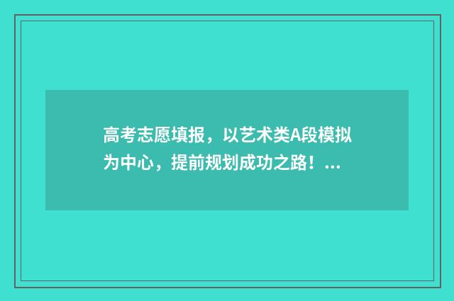 高考志愿填报，以艺术类A段模拟为中心，提前规划成功之路！ 高考志愿填报官网
