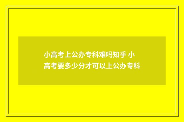 小高考上公办专科难吗知乎 小高考要多少分才可以上公办专科