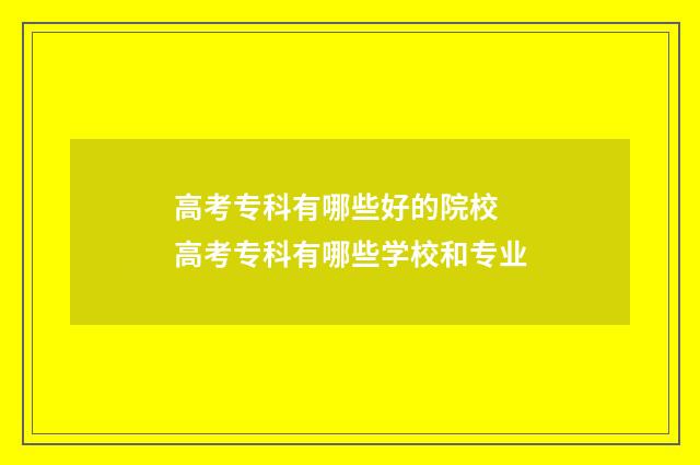 高考专科有哪些好的院校 高考专科有哪些学校和专业