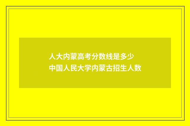 人大内蒙高考分数线是多少 中国人民大学内蒙古招生人数